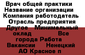 Врач общей практики › Название организации ­ Компания-работодатель › Отрасль предприятия ­ Другое › Минимальный оклад ­ 27 200 - Все города Работа » Вакансии   . Ненецкий АО,Красное п.